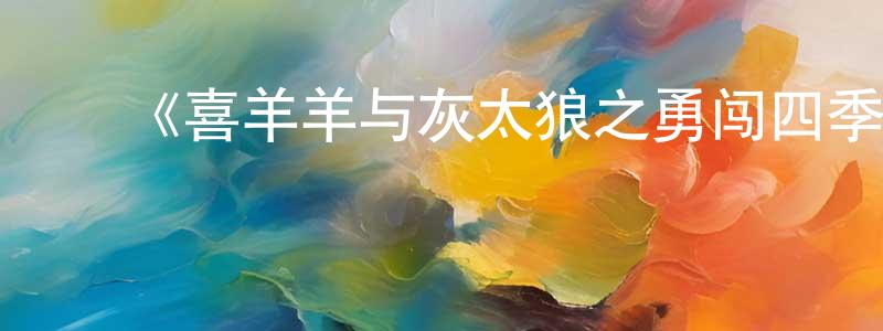 卜云鹏的动漫综艺大全,《喜羊羊与灰太狼之勇闯四季城》详情介绍_喜羊羊与灰太狼之勇闯四季城已完结在线观看_喜羊羊与灰太狼之勇闯四季城迅雷下载_国漫